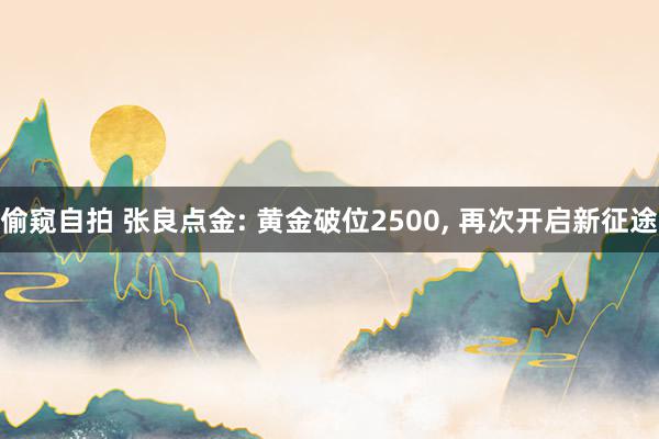 偷窥自拍 张良点金: 黄金破位2500, 再次开启新征途