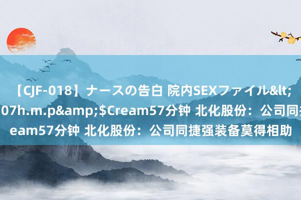 【CJF-018】ナースの告白 院内SEXファイル</a>2008-03-07h.m.p&$Cream57分钟 北化股份：公司同捷强装备莫得相助