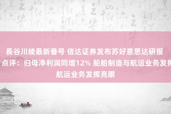 長谷川綾最新番号 信达证券发布苏好意思达研报 24H1点评：归母净利润同增12% 船舶制造与航运业务发挥亮眼