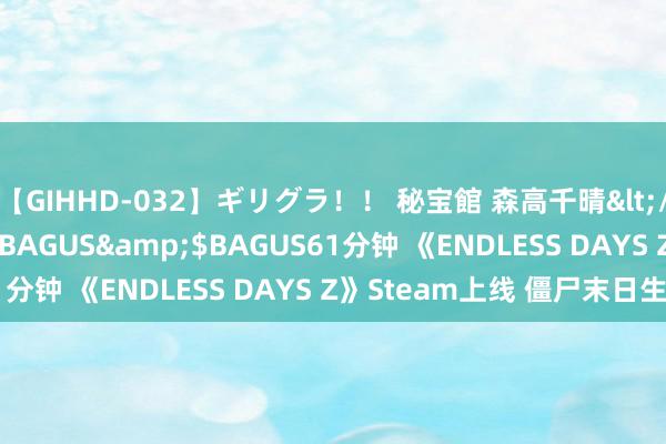 【GIHHD-032】ギリグラ！！ 秘宝館 森高千晴</a>2011-09-29BAGUS&$BAGUS61分钟 《ENDLESS DAYS Z》Steam上线 僵尸末日生计