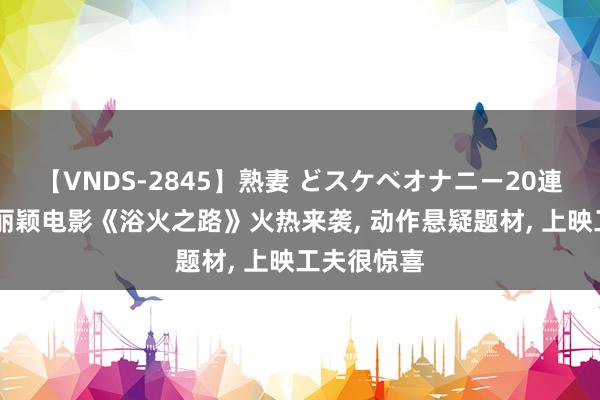 【VNDS-2845】熟妻 どスケベオナニー20連発！！ 赵丽颖电影《浴火之路》火热来袭, 动作悬疑题材, 上映工夫很惊喜