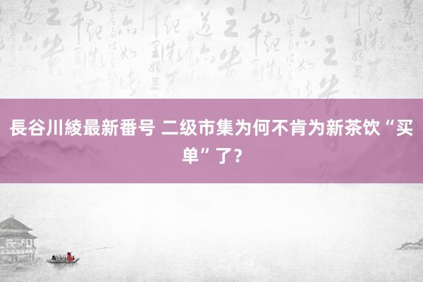 長谷川綾最新番号 二级市集为何不肯为新茶饮“买单”了？