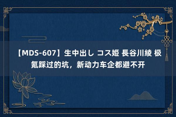 【MDS-607】生中出し コス姫 長谷川綾 极氪踩过的坑，新动力车企都避不开