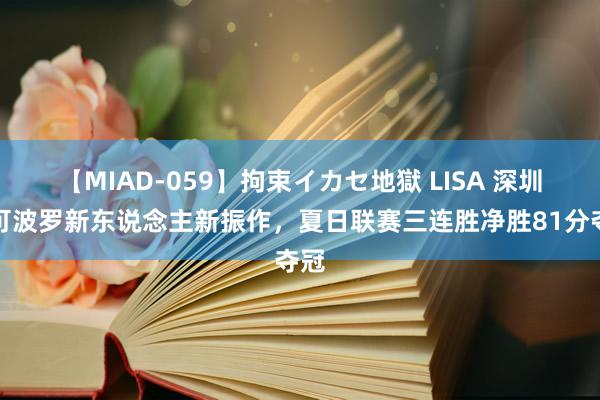 【MIAD-059】拘束イカセ地獄 LISA 深圳马可波罗新东说念主新振作，夏日联赛三连胜净胜81分夺冠