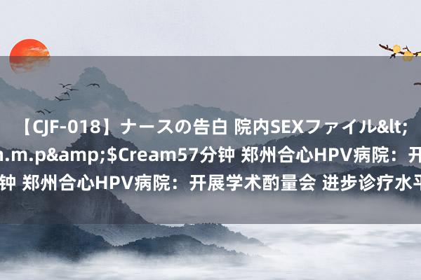 【CJF-018】ナースの告白 院内SEXファイル</a>2008-03-07h.m.p&$Cream57分钟 郑州合心HPV病院：开展学术酌量会 进步诊疗水平造福患者