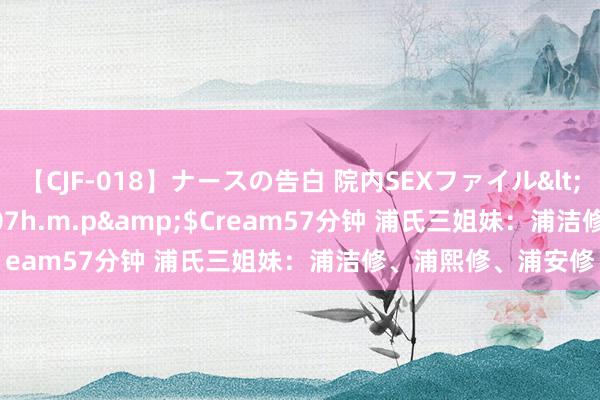 【CJF-018】ナースの告白 院内SEXファイル</a>2008-03-07h.m.p&$Cream57分钟 浦氏三姐妹：浦洁修、浦熙修、浦安修