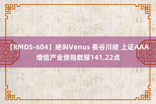 【RMDS-604】絶叫Venus 長谷川綾 上证AAA增信产业债指数报141.22点