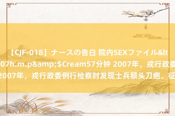 【CJF-018】ナースの告白 院内SEXファイル</a>2008-03-07h.m.p&$Cream57分钟 2007年，戎行政委例行检察时发现士兵额头刀疤，征询后：你是英杰