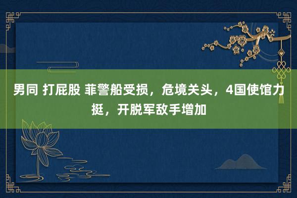 男同 打屁股 菲警船受损，危境关头，4国使馆力挺，开脱军敌手增加