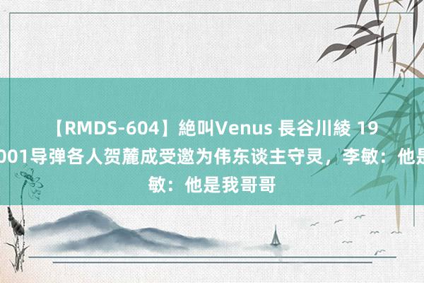 【RMDS-604】絶叫Venus 長谷川綾 1976年，001导弹各人贺麓成受邀为伟东谈主守灵，李敏：他是我哥哥