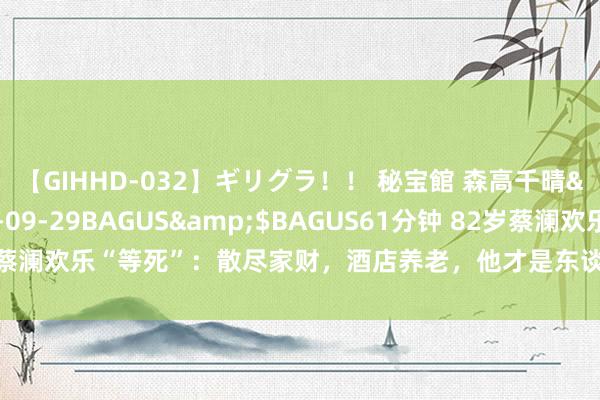 【GIHHD-032】ギリグラ！！ 秘宝館 森高千晴</a>2011-09-29BAGUS&$BAGUS61分钟 82岁蔡澜欢乐“等死”：散尽家财，酒店养老，他才是东谈主间清澈凤凰网凰家尚品