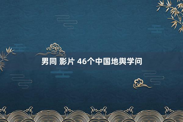 男同 影片 46个中国地舆学问