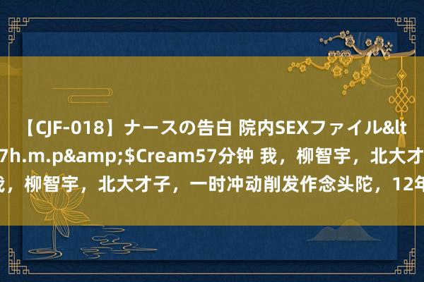 【CJF-018】ナースの告白 院内SEXファイル</a>2008-03-07h.m.p&$Cream57分钟 我，柳智宇，北大才子，一时冲动削发作念头陀，12年效顽强还俗成婚