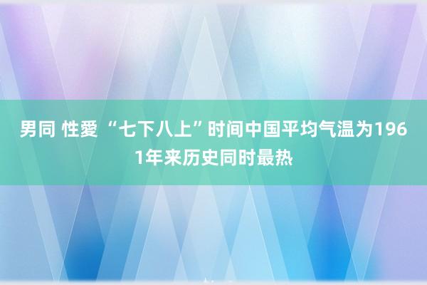 男同 性愛 “七下八上”时间中国平均气温为1961年来历史同时最热