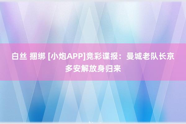 白丝 捆绑 [小炮APP]竞彩谍报：曼城老队长京多安解放身归来