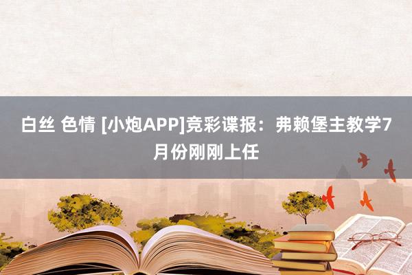 白丝 色情 [小炮APP]竞彩谍报：弗赖堡主教学7月份刚刚上任