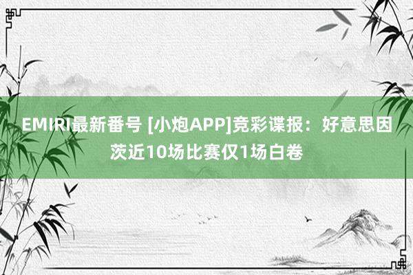 EMIRI最新番号 [小炮APP]竞彩谍报：好意思因茨近10场比赛仅1场白卷