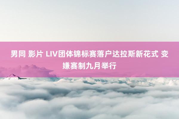 男同 影片 LIV团体锦标赛落户达拉斯新花式 变嫌赛制九月举行