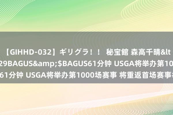 【GIHHD-032】ギリグラ！！ 秘宝館 森高千晴</a>2011-09-29BAGUS&$BAGUS61分钟 USGA将举办第1000场赛事 将重返首场赛事举办地