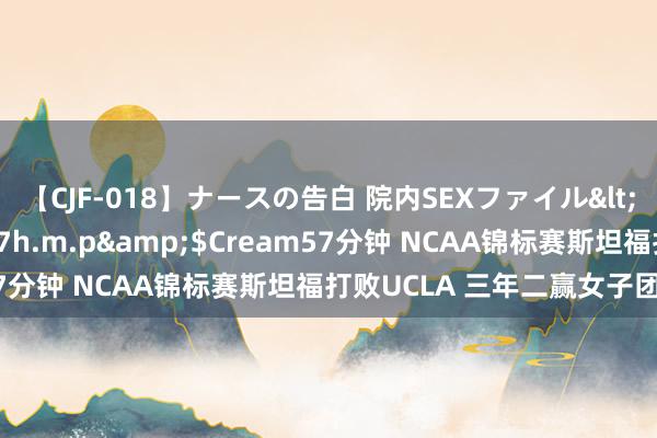 【CJF-018】ナースの告白 院内SEXファイル</a>2008-03-07h.m.p&$Cream57分钟 NCAA锦标赛斯坦福打败UCLA 三年二赢女子团体冠军