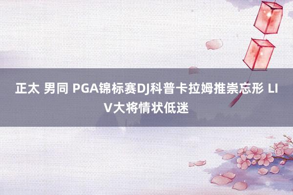 正太 男同 PGA锦标赛DJ科普卡拉姆推崇忘形 LIV大将情状低迷