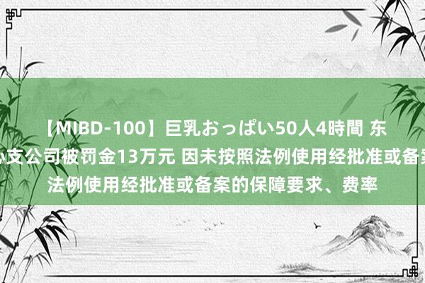 【MIBD-100】巨乳おっぱい50人4時間 东谈主保寿险安顺中心支公司被罚金13万元 因未按照法例使用经批准或备案的保障要求、费率