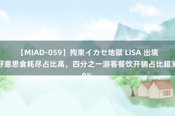 【MIAD-059】拘束イカセ地獄 LISA 出境游好意思食耗尽占比高，四分之一游客餐饮开销占比超30%