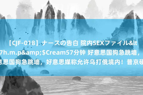 【CJF-018】ナースの告白 院内SEXファイル</a>2008-03-07h.m.p&$Cream57分钟 好意思国狗急跳墙，好意思媒称允许乌打俄境内！普京硬碰硬，打出三张牌