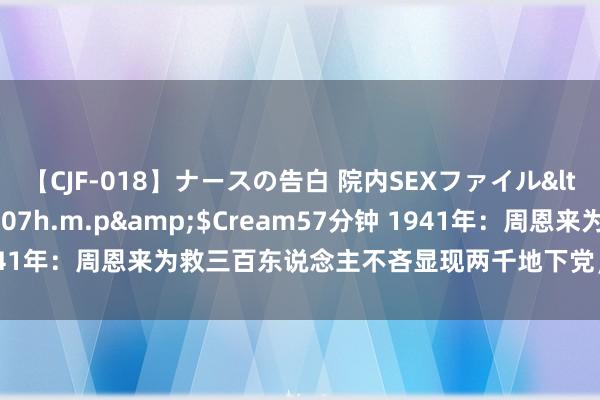 【CJF-018】ナースの告白 院内SEXファイル</a>2008-03-07h.m.p&$Cream57分钟 1941年：周恩来为救三百东说念主不吝显现两千地下党，拼下血本为了啥？