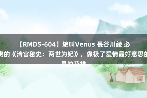 【RMDS-604】絶叫Venus 長谷川綾 必须宝贵的《清宫秘史：两世为妃》，像极了爱情最好意思的花样