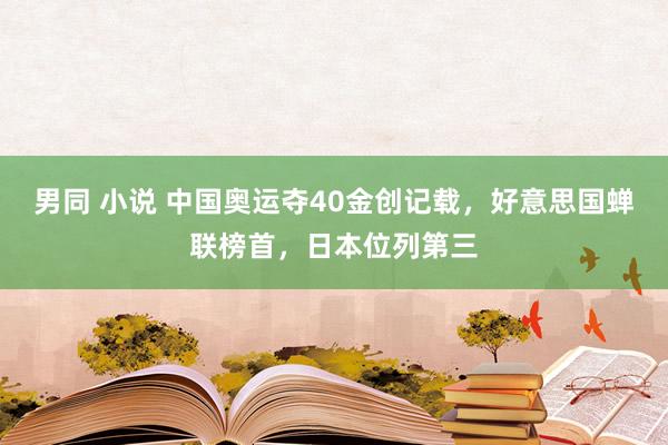 男同 小说 中国奥运夺40金创记载，好意思国蝉联榜首，日本位列第三