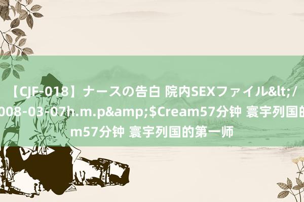 【CJF-018】ナースの告白 院内SEXファイル</a>2008-03-07h.m.p&$Cream57分钟 寰宇列国的第一师