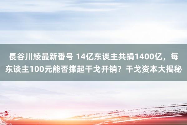 長谷川綾最新番号 14亿东谈主共捐1400亿，每东谈主100元能否撑起干戈开销？干戈资本大揭秘