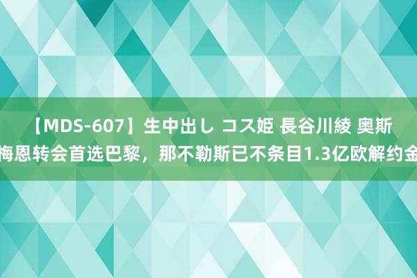 【MDS-607】生中出し コス姫 長谷川綾 奥斯梅恩转会首选巴黎，那不勒斯已不条目1.3亿欧解约金